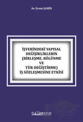 İşyerindeki Yapısal Değişikliklerin Birleşme, Bölünme ve Tür Değiştirme İş Sözleşmesine Etkisi – Ecem Şahin – Platon Hukuk kitap kapağı