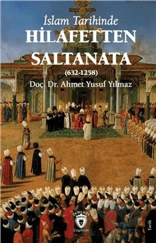 İslam Tarihinde Hilafetten Saltanata (632-1258) – Ahmet Yusuf Yılmaz – Dorlion Yayınları kitap kapağı