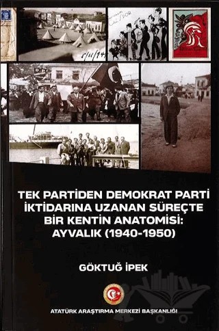 Tek Partiden Demokrat Parti İktidarına Uzanan Süreçte Bir Kentin Anatomisi: Ayvalık (1940-1950) – Göktuğ İpek – Atatürk Araştırma Merkezi kitap kapağı