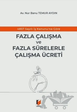 4857 Sayılı İş Kanunu'na Göre Fazla Çalışma ve Fazla Sürelerle Çalışma Ücreti – Nur Banu Temur Aydın – Adalet Yayınevi kitap kapağı