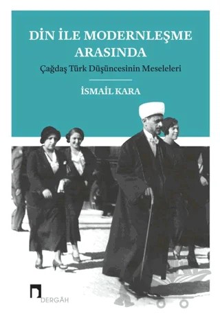 Din ile Modernleşme Arasında Çağdaş Türk Düşüncesinin Meseleleri – İsmail Kara – Dergah Yayınları kitap kapağı
