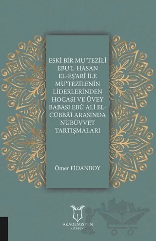Eski Bir Mu‘Tezili Ebu’l-Hasan El-Eş‘Ari İle Mu‘Tezilenin Liderlerinden Hocası ve Üvey Babası Ebu Ali El-Cübbai Arasında Nübüvvet Tartışmaları – Ömer Fidanboy – Akademisyen Kitabevi kitap kapağı