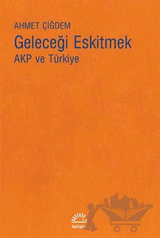 Geleceği Eskitmek AKP ve Türkiye – Ahmet Çiğdem – İletişim Yayınevi kitap kapağı