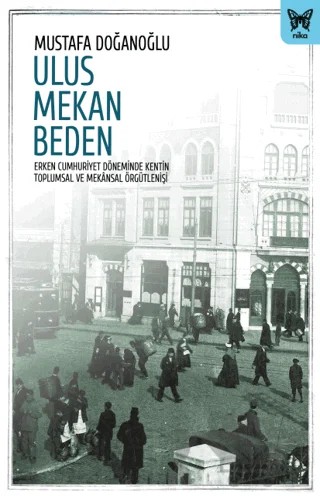 Ulus Mekan Beden: Erken Cumhuriyet Döneminde Kentin Toplumsal ve Mekânsal Örgütleniş – Mustafa Doğanoğlu – Nika Yayınevi kitap kapağı