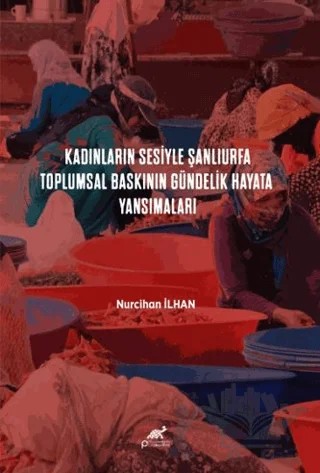 Kadınların Sesiyle Şanlıurfa: Toplumsal Baskının Gündelik Hayata Yansımaları – Nurcihan İlhan – Paradigma Akademi Yayınları kitap kapağı