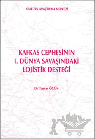 Kafkas Cephesinin 1. Dünya Savaşındaki Lojistik Desteği – Tuncay Öğün – Atatürk Araştırma Merkezi kitap kapağı