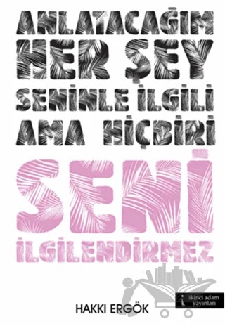 Anlatacağım Her Şey Seninle İlgili Ama Hiçbiri Seni İlgilendirmez – Hakkı Ergök – İkinci Adam Yayınları kitap kapağı