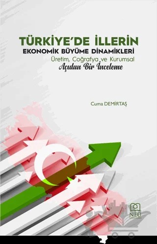 Türkiye'de İllerin Ekonomik Büyüme Dinamikleri Üretim, Coğrafya ve Kurumsal Açıdan Bir İnceleme – Cuma Demirtaş – Necmettin Erbakan Üniversitesi Yayınları kitap kapağı