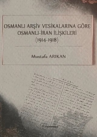 Osmanlı Arşiv Vesikalarına Göre Osmanlı - İran İlişkileri (1914-1918) – Mustafa Arıkan – Fenomen Yayıncılık kitap kapağı