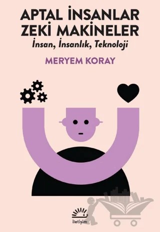 Aptal İnsanlar, Zeki Makineler – Meryem Koray – İletişim Yayınevi kitap kapağı