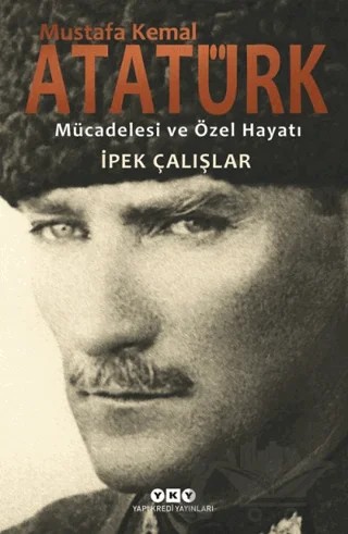 Mustafa Kemal Atatürk - Mücadelesi ve Özel Hayatı – İpek Çalışlar – Yapı Kredi Yayınları kitap kapağı