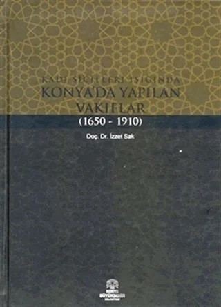 Kadı Sicilleri Işığında Konya'da Yapılan Vakıflar (1650 - 1910) – İzzet Sak – Konya Büyükşehir Belediyesi Kültür A.Ş. Yayınları kitap kapağı