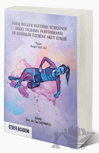 Foam Roller Egzersiz Süresinin Dikey Sıçrama Performansı ve Esneklik Üzerine Akut Etkileri – Serpil Sali Ali – Efe Akademi Yayınları kitap kapağı
