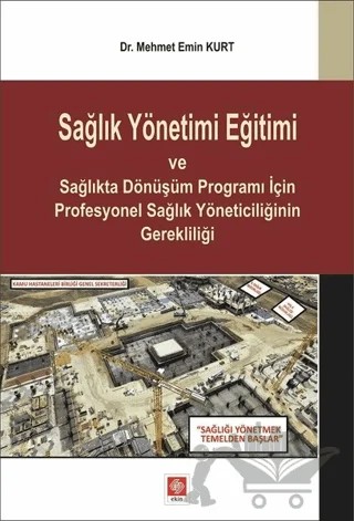 Sağlık Yönetimi Eğitimi ve Sağlıkta Dönüşüm Programı İçin Profesyonel Sağlık Yöneticiliğinin Gerekliliği – Mehmet Emin Kurt – Ekin Basım Yayın kitap kapağı
