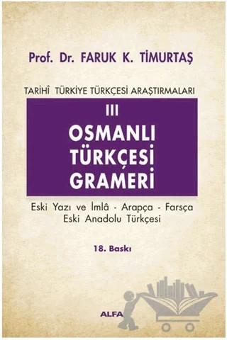 Osmanlı Türkçesi Grameri 3 Eski Yazı ve İmla, Arapça, Farsça, Eski Anadolu Türkçesi Tarihi Türkiye Türkçesi Araştırmaları – Faruk K. Timurtaş – Alfa Yayınları - Ders Kitapları kitap kapağı