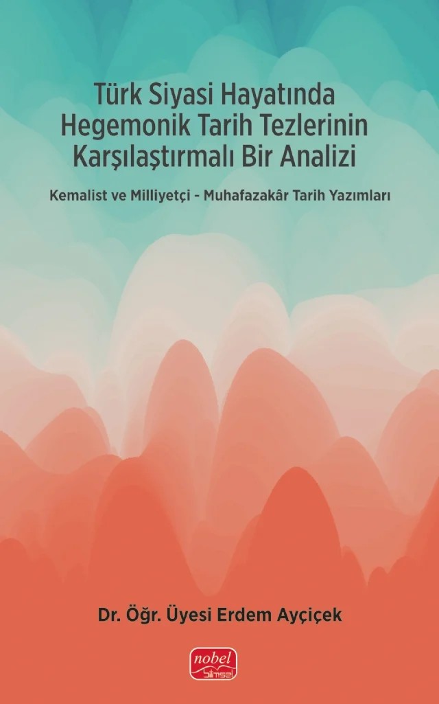 Türk Siyasi Hayatında Hegemonik Tarih Tezlerinin Karşılaştırmalı Bir Analizi - KEMALİST VE MİLLİYETÇİ-MUHAFAZAKÂR TARİH YAZIMLARI – Erdem Ayçiçek – Nobel Bilimsel Eserler kitap kapağı