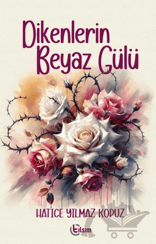 Dikenlerin Beyaz Gülü – Hatice Yılmaz Kopuz – Tılsım Yayınevi kitap kapağı