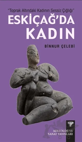 Toprak Altındaki Kadının Sessiz Çığlığı - Eskiçağ'da Kadın – Binnur Çelebi – Arkeoloji ve Sanat Yayınları kitap kapağı