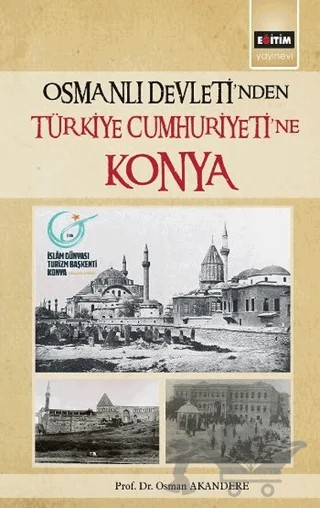 Osmanlı Devleti'nden Türkiye Cumhuriyeti'ne Konya – Osman Akandere – Eğitim Yayınevi - Bilimsel Eserler kitap kapağı