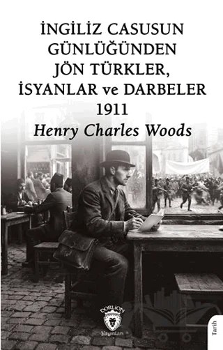 İngiliz Casusun Günlüğünden Jön Türkler, İsyanlar, Darbeler 1911 – Henry Charles Woods – Dorlion Yayınları kitap kapağı