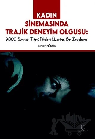 Kadın Sinemasında Trajik Deneyim Olgusu 2000 Sonrası Türk Filmleri Üzerine Bir İnceleme – Türker Körük – Akademisyen Kitabevi kitap kapağı
