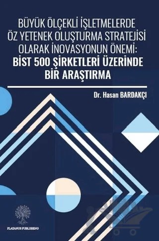 Büyük Ölçekli İşletmelerde Öz Yetenek Oluşturma Stratejisi Olarak İnovasyonun Önemi: Bist 500 Şirketleri Üzerinde Bir Araştırma – Hasan Bardakçı – Platanus Publishing kitap kapağı