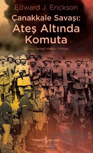 Çanakkale Savaşı: Ateş Altında Komuta – Edward J. Erickson – İş Bankası Kültür Yayınları kitap kapağı
