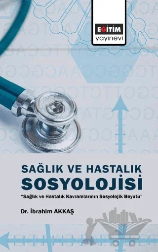 Sağlık ve Hastalık Sosyolojisi – İbrahim Akkaş – Eğitim Yayınevi - Bilimsel Eserler kitap kapağı
