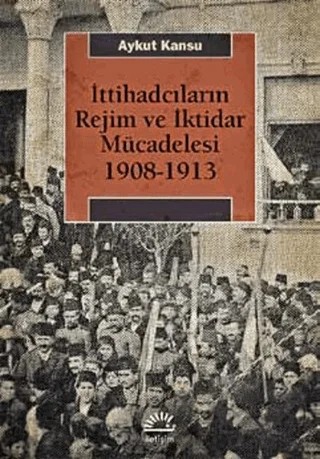 İttihadcıların Rejim ve İktidar Mücadelesi 1908-1913 – Aykut Kansu – İletişim Yayınevi kitap kapağı