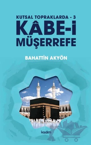 Kutsal Topraklarda - 3 - Kabe-i Müşerrefe – Bahattin Akyön – Kadim Yayınları kitap kapağı