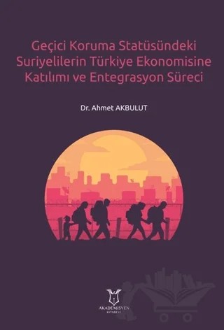 Geçici Koruma Statüsündeki Suriyelilerin Türkiye Ekonomisine Katılımı ve Entegrasyon Süreci – Ahmet Akbulut – Akademisyen Kitabevi kitap kapağı
