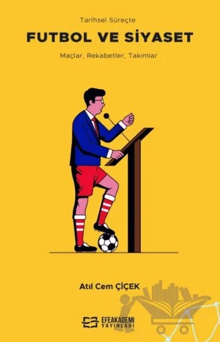 Tarihsel Süreçte Futbol ve Siyaset Maçlar, Rekabetler, Takımlar – Atıl Cem Çiçek – Efe Akademi Yayınları kitap kapağı