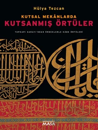 Kutsal Mekanlarda Kutsanmış Örtüler : Topkapı Sarayı'ndan Örneklerle Kabe Örtüleri – Hülya Tezcan – Masa Yayınevi kitap kapağı