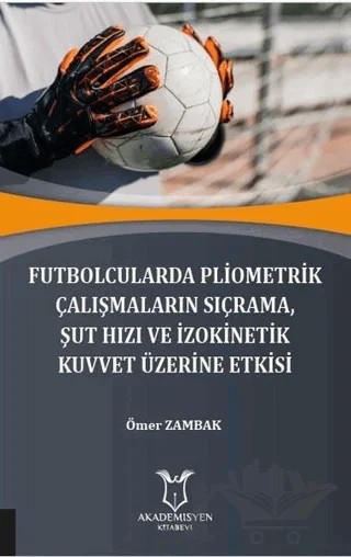 Futbolcularda Pliometrik Çalışmaların Sıçrama Şut Hızı ve İzokinetik Kuvvet Üzerine Etkisi – Ömer Zambak – Akademisyen Kitabevi kitap kapağı