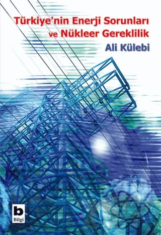 Türkiye’nin Enerji Sorunları ve Nükleer Gereklilik – Ali Külebi – Bilgi Yayınevi kitap kapağı