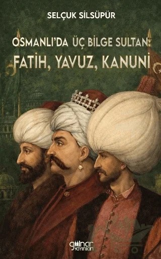 Osmanlı’da Üç Bilge Sultan: Fatih, Yavuz, Kanuni – Selçuk Silsüpür – Gülnar Yayınları kitap kapağı