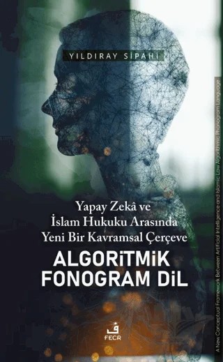 Yapay Zeka ve İslam Hukuku Arasında Yeni Bir Kavramsal Çerçeve Algoritmik Fonogram Dil – Yıldıray Sipahi – Fecr Yayınları kitap kapağı
