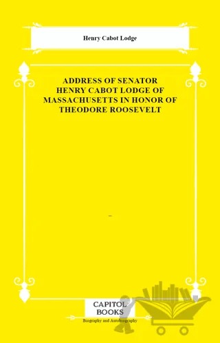 Address of Senator Henry Cabot Lodge of Massachusetts in Honor of Theodore Roosevelt – Henry Cabot Lodge – Capitol Books kitap kapağı