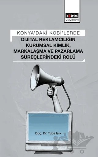 Konya’daki Kobi’lerde Dijital Reklamcılığın Kurumsal Kimlik, Markalaşma ve Pazarlama Süreçlerindeki Rolü – Tuba Işık – Eğitim Yayınevi - Bilimsel Eserler kitap kapağı