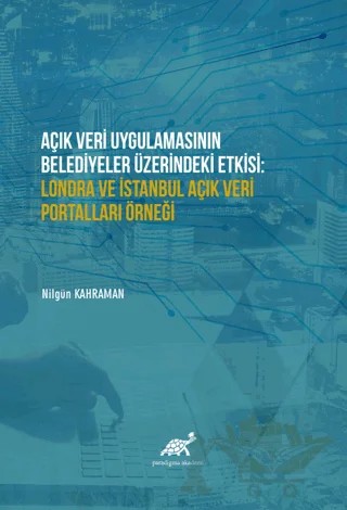 Açık Veri Uygulamasının Belediyeler Üzerindeki Etkisi: Londra ve İstanbul Açık Veri Portalları Örneği – Nilgün Kahraman – Paradigma Akademi Yayınları kitap kapağı