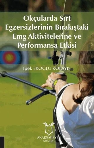 Okçularda Sırt Egzersizlerinin Bırakıştaki Emg Aktivitelerine Ve Performansa Etkisi – İpek Eroğlu Kolayiş – Akademisyen Kitabevi kitap kapağı