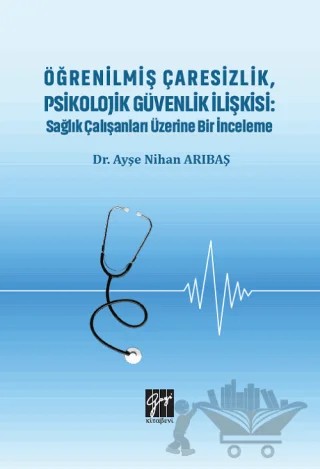 Öğrenilmiş Çaresizlik, Psikolojik Güvenlik İlişkisi : Sağlık Çalışanları Üzerine Bir İnceleme – Ayşe Nihan Arıbaş – Gazi Kitabevi kitap kapağı