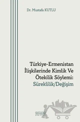 Türkiye-Ermenistan İlişkilerinde Kimlik ve Ötekilik Söylemi: Süreklilik/ Değişim – Mustafa Kutlu – Astana Yayınları kitap kapağı