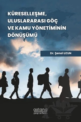 Küreselleşme, Uluslararası Göç ve Kamu Yönetiminin Dönüşümü – Şenol Uzun – Astana Yayınları kitap kapağı