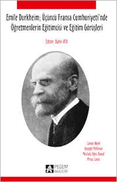 Emile Durkheim; Üçüncü Fransa Cumhuriyeti`nde Öğretmenlerin Eğitimcisi ve Eğitim Görüşleri – Bahri Ata, Ayşegül Pehlivan, Canan Akyol, Miraç Canal, Mustafa Oğuz Bayat – Pegem Akademi Yayıncılık kitap kapağı