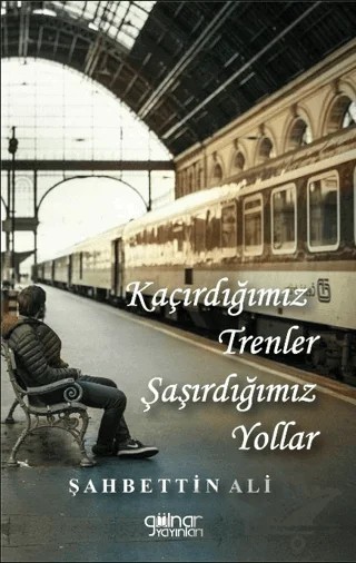 Kaçırdığımız Trenler Şaşırdığımız Yollar – Şahbettin Ali – Gülnar Yayınları kitap kapağı