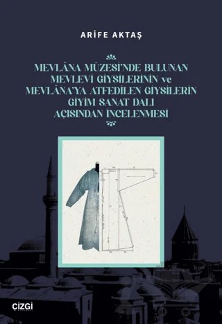 Mevlana Müzesi’nde Bulunan Mevlevi Giysilerinin Ve Mevlana’ya Atfedilen Giysilerin Giyim Sanat Dalı Açısından İncelenmesi – Arife Aktaş – Çizgi Kitabevi Yayınları kitap kapağı