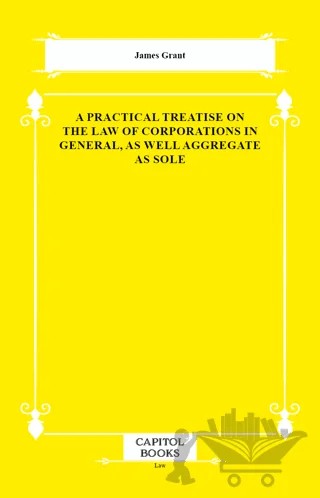 A Practical Treatise on the Law of Corporations in General, as Well Aggregate as Sole – James Grant – Capitol Books kitap kapağı