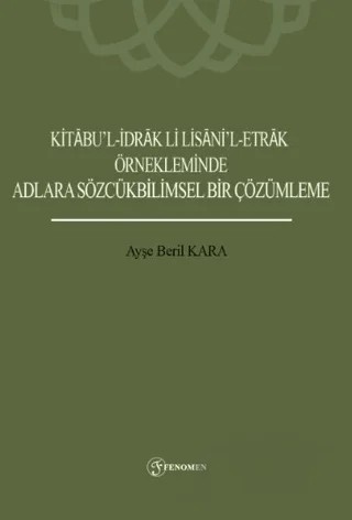 Kitabu’l-İdrak Li Lisani’l-Etrak Örnekleminde Adlara Sözcükbilimsel Bir Çözümleme – Ayşe Beril Kara – Fenomen Yayıncılık kitap kapağı