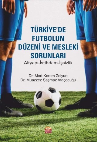 TÜRKİYE’DE FUTBOLUN DÜZENİ VE MESLEKİ SORUNLARI - Altyapı-İstihdam-İşsizlik – Mert Kerem Zelyurt, Muazzez Şaşmaz Ataçocuğu – Nobel Bilimsel Eserler kitap kapağı